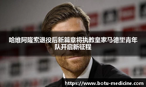 哈维阿隆索退役后新篇章将执教皇家马德里青年队开启新征程