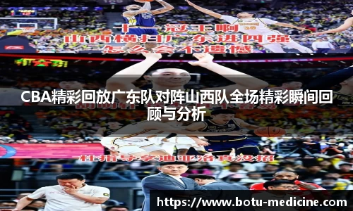 CBA精彩回放广东队对阵山西队全场精彩瞬间回顾与分析