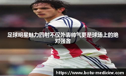 足球明星魅力四射不仅外表帅气更是球场上的绝对强者