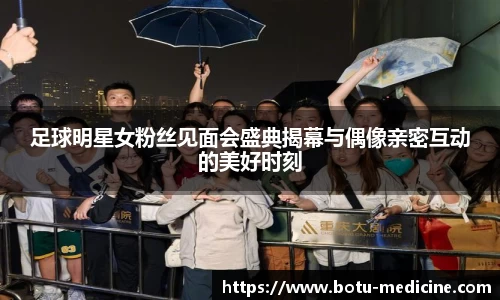足球明星女粉丝见面会盛典揭幕与偶像亲密互动的美好时刻