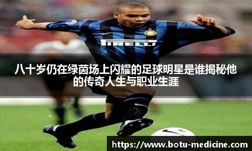 八十岁仍在绿茵场上闪耀的足球明星是谁揭秘他的传奇人生与职业生涯