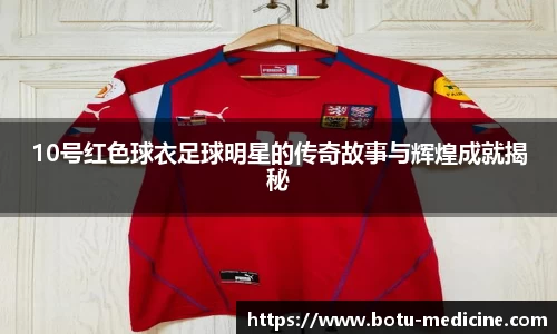10号红色球衣足球明星的传奇故事与辉煌成就揭秘