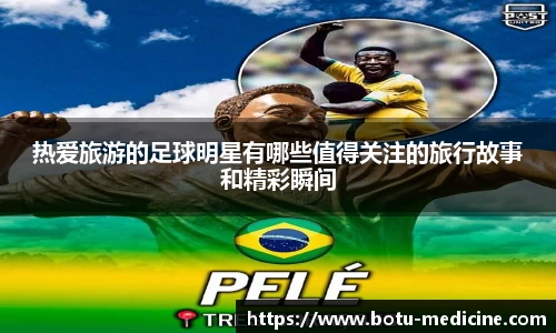 热爱旅游的足球明星有哪些值得关注的旅行故事和精彩瞬间