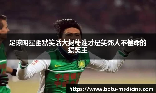 足球明星幽默笑话大揭秘谁才是笑死人不偿命的搞笑王