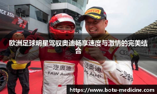 欧洲足球明星驾驭奥迪畅享速度与激情的完美结合